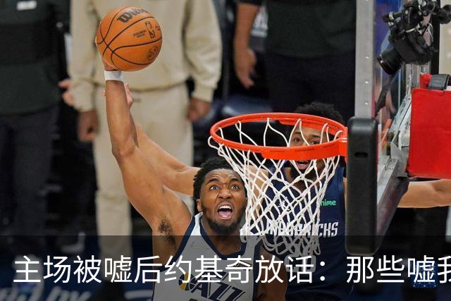 主场被嘘后约基奇放话：那些嘘我们的球迷别再来了