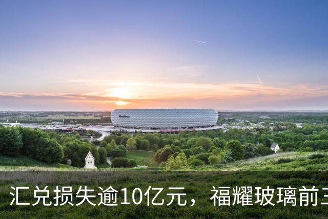 汇兑损失逾10亿元，福耀玻璃前三季度实现归母净利润60亿元，同比下滑近15%